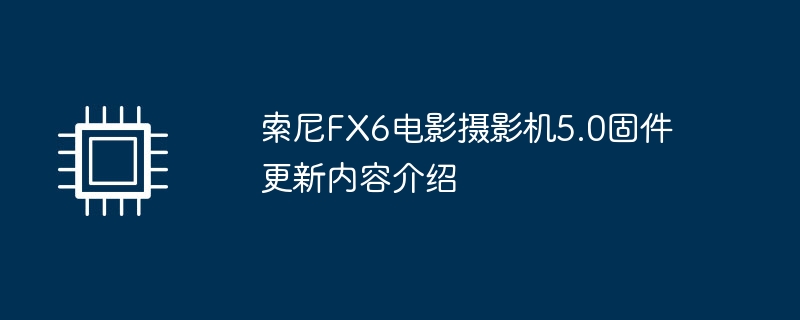 索尼FX6电影摄影机5.0固件更新内容介绍