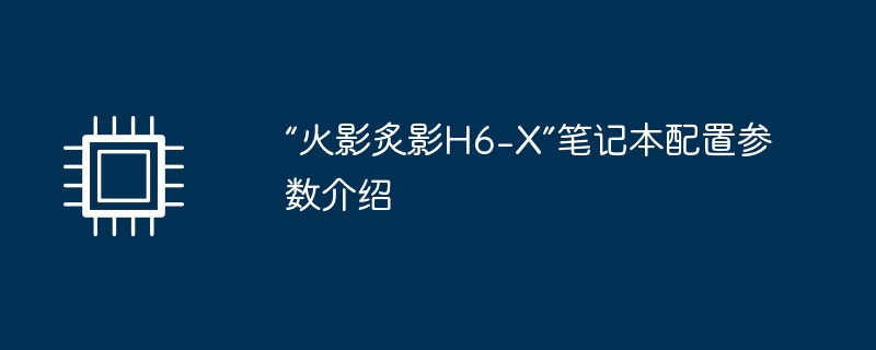 “火影炙影H6-X”笔记本配置参数介绍