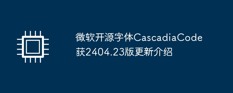 微软开源字体CascadiaCode获2404.23版更新介绍