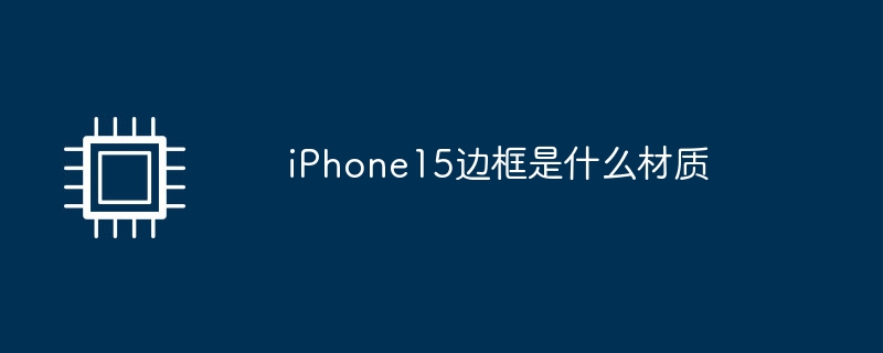 iPhone15边框是什么材质