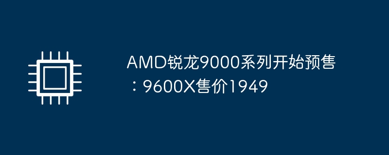 AMD锐龙9000系列开始预售：9600X售价1949