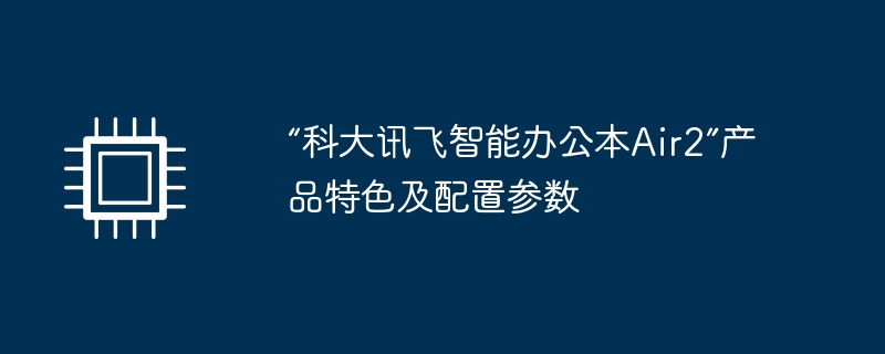 “科大讯飞智能办公本Air2”产品特色及配置参数