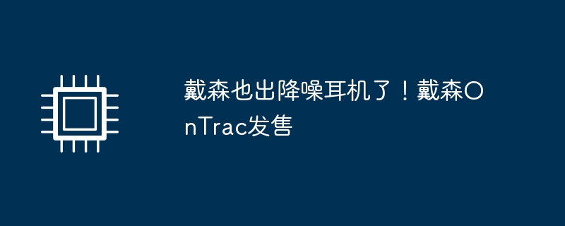 戴森也出降噪耳机了!戴森OnTrac发售