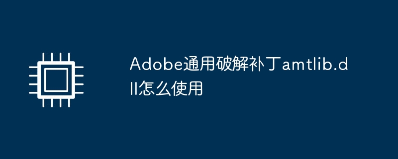 Adobe通用破解补丁amtlib.dll怎么使用