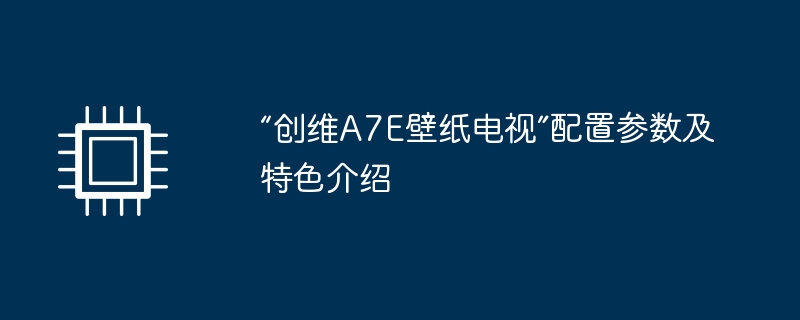 “创维A7E壁纸电视”配置参数及特色介绍