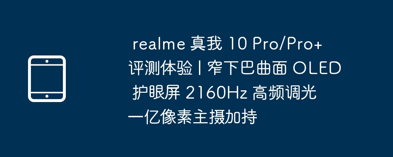 realme 真我 10 Pro/Pro+ 评测体验 | 窄下巴曲面 OLED 护眼屏 2160Hz 高频调光 一亿像素主摄加持