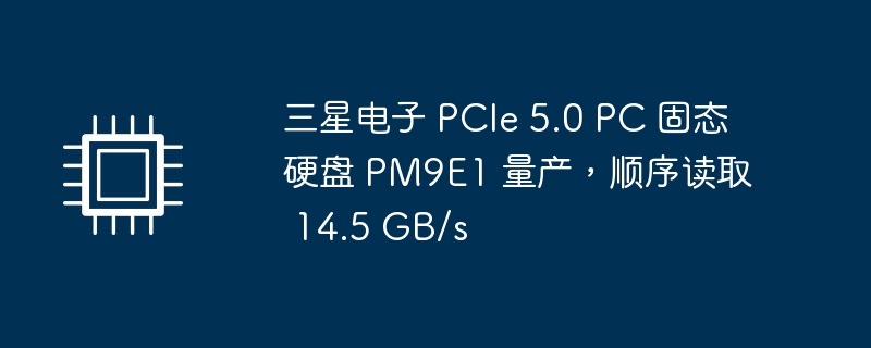 三星电子 PCIe 5.0 PC 固态硬盘 PM9E1 量产,顺序读取 14.5 GB/s