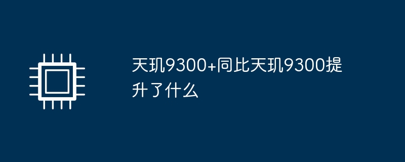 天玑9300+同比天玑9300提升了什么