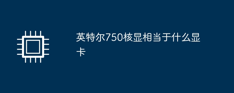 英特尔750核显相当于什么显卡