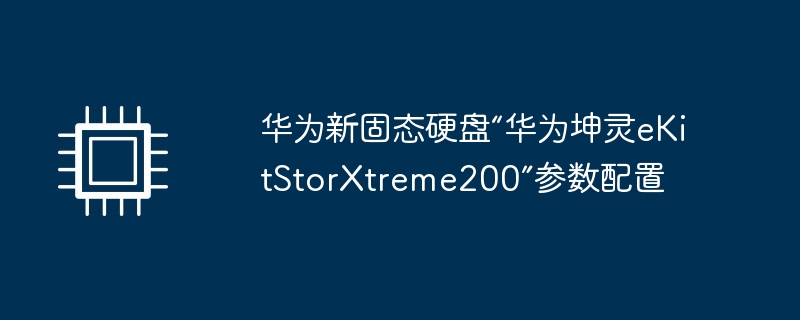 华为新固态硬盘“华为坤灵eKitStorXtreme200”参数配置