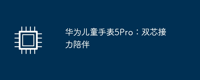 华为儿童手表5Pro：双芯接力陪伴