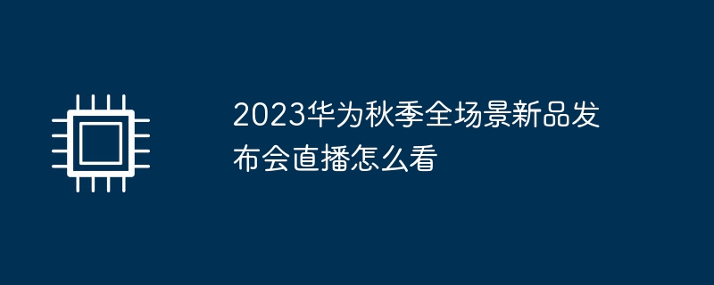 2023华为秋季全场景新品发布会直播怎么看