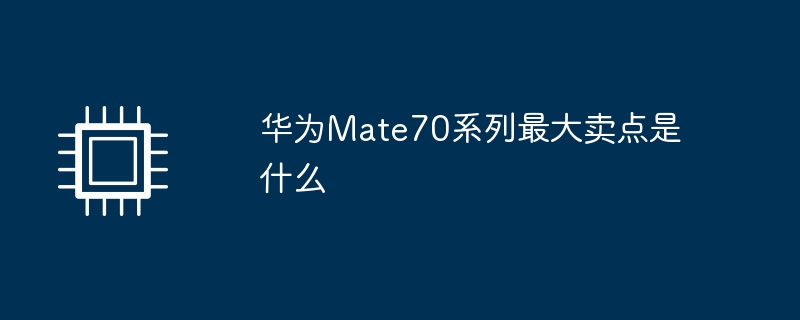 华为Mate70系列最大卖点是什么