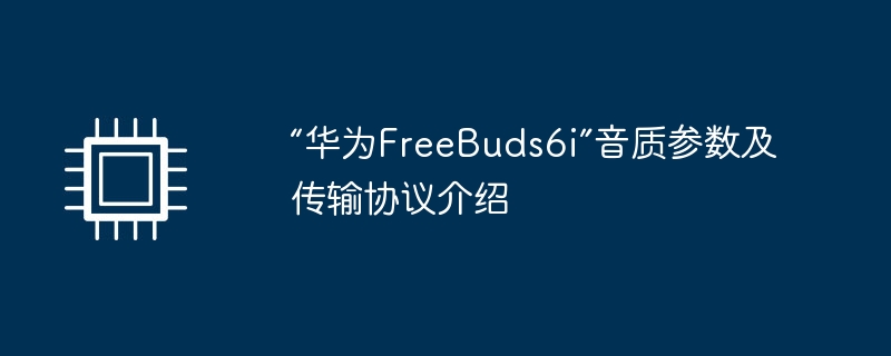 “华为FreeBuds6i”音质参数及传输协议介绍