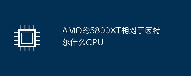 AMD的5800XT相对于因特尔什么CPU