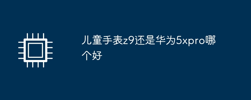 儿童手表z9还是华为5xpro哪个好