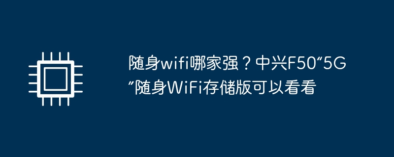 随身wifi哪家强？中兴F50“5G”随身WiFi存储版可以看看