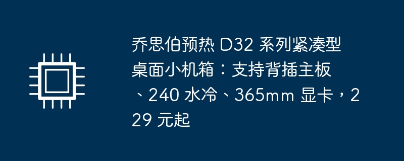 乔思伯预热 D32 系列紧凑型桌面小机箱：支持背插主板、240 水冷、365mm 显卡，229 元起