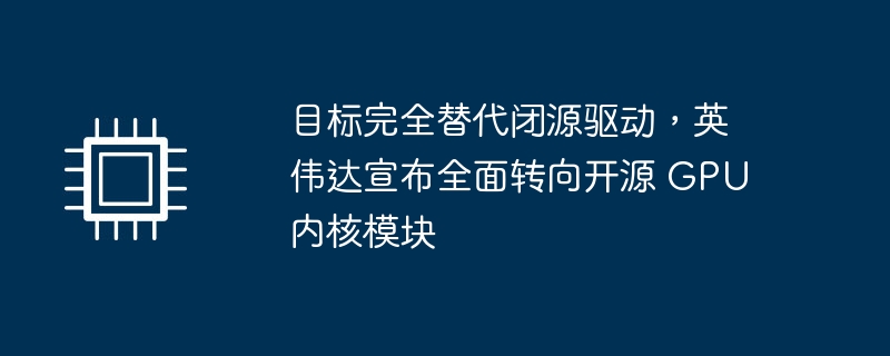 目标完全替代闭源驱动,英伟达宣布全面转向开源 GPU 内核模块
