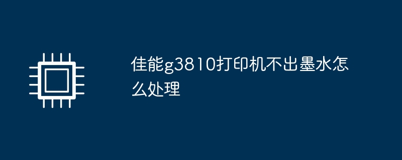 佳能g3810打印机不出墨水怎么处理