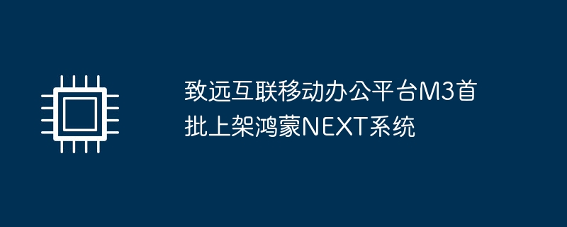 致远互联移动办公平台M3首批上架鸿蒙NEXT系统