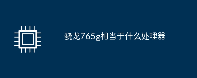 骁龙765g相当于什么处理器