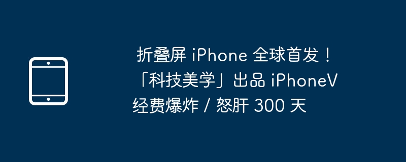 折叠屏 iPhone 全球首发!「科技美学」出品 iPhoneV 经费爆炸 / 怒肝 300 天