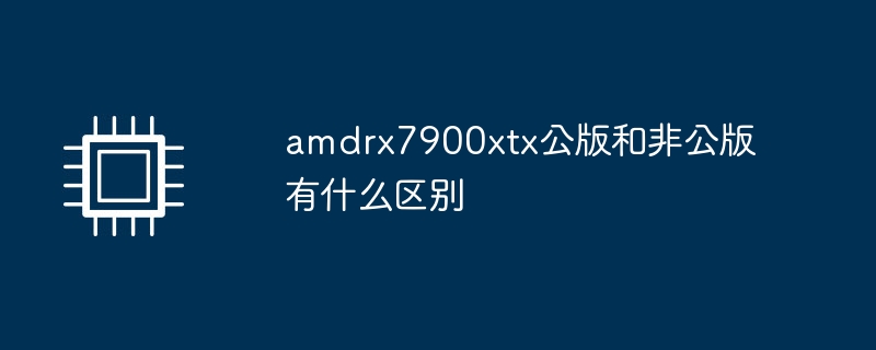 amdrx7900xtx公版和非公版有什么区别