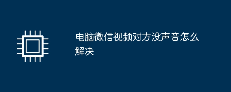 电脑微信视频对方没声音怎么解决