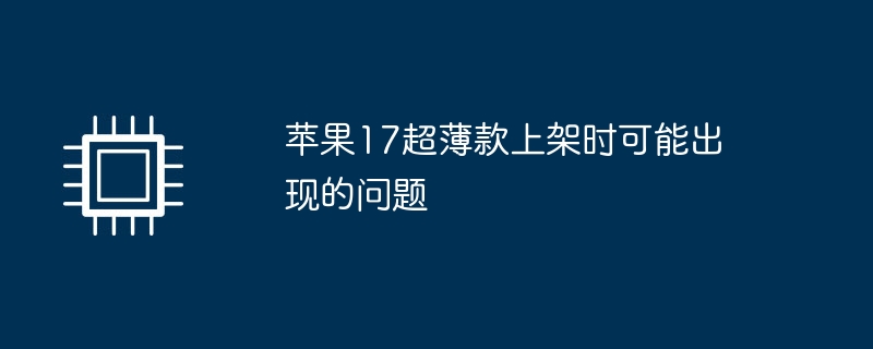 苹果17超薄款上架时可能出现的问题