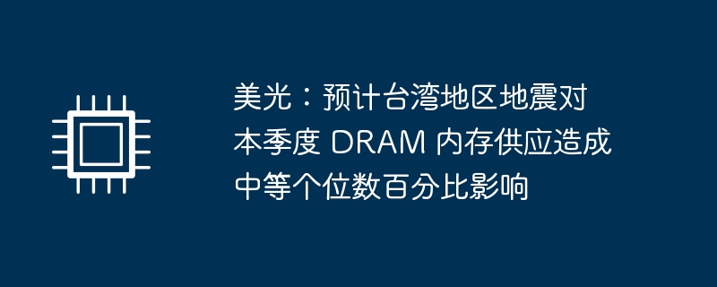 美光：预计台湾地区地震对本季度 DRAM 内存供应造成中等个位数百分比影响