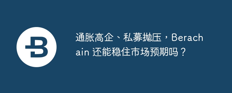 Berachain还能稳住？高通胀、抛压危机重重
