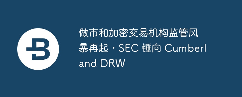 做市商监管风暴：SEC起诉Cumberland DRW
