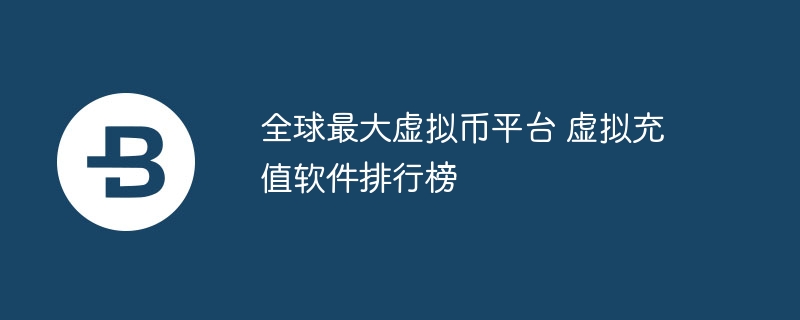 全球最大虚拟币平台 虚拟充值软件排行榜