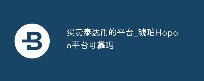 买卖泰达币的平台_琥珀hopoo平台可靠吗