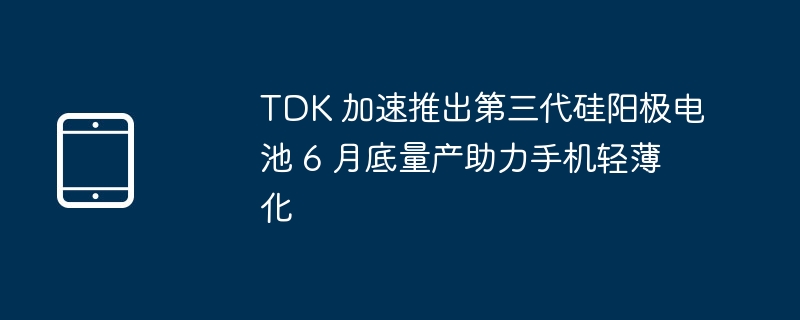 TDK第三代硅阳极电池6月底量产,助力手机轻薄化