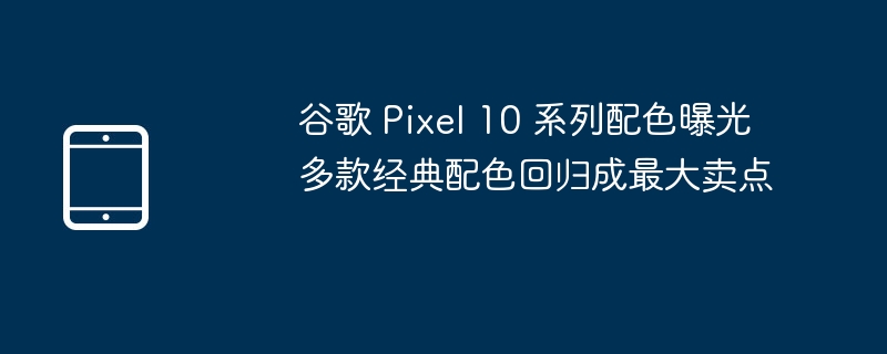 谷歌 Pixel 10 系列配色曝光 多款经典配色回归成最大卖点