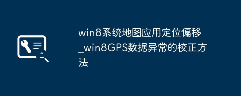 Win8系统地图定位不准？GPS数据偏移校正教程