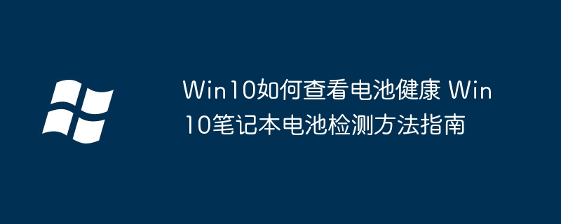 Win10笔记本电池不健康？手把手教你轻松检测电池状态