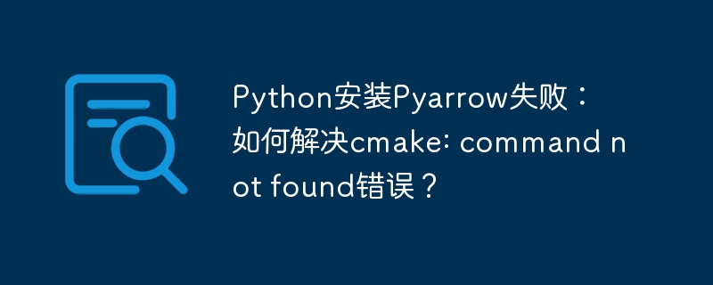 Python安装Pyarrow失败:如何解决cmake: command not found错误?