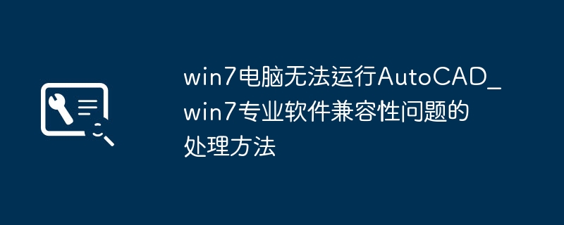 win7电脑无法运行AutoCAD_win7专业软件兼容性问题的处理方法