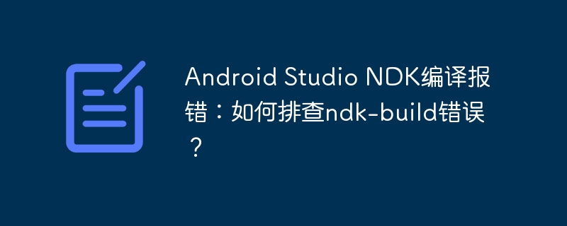 Android Studio NDK编译报错:如何排查ndk-build错误?