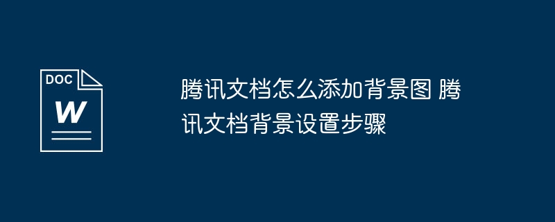 腾讯文档怎么添加背景图 腾讯文档背景设置步骤