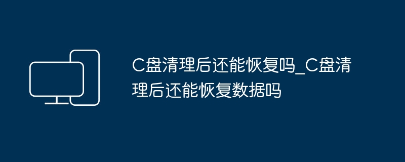 C盘清理后还能恢复吗_C盘清理后还能恢复数据吗