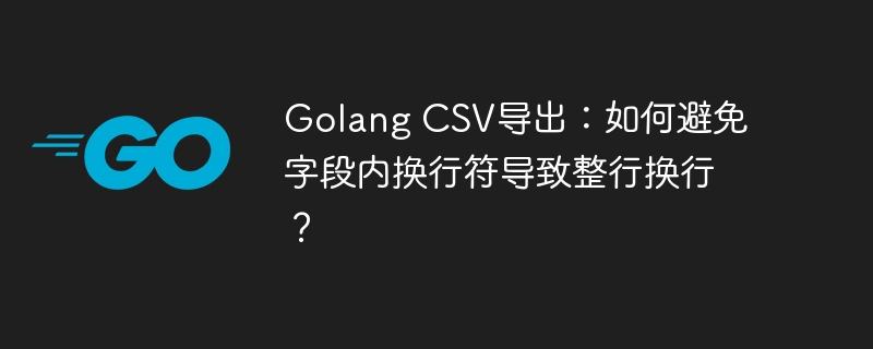 Golang CSV导出:如何避免字段内换行符导致整行换行?