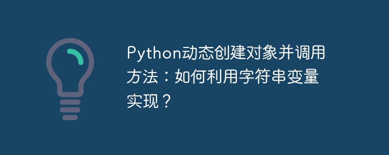Python动态创建对象并调用方法:如何利用字符串变量实现?