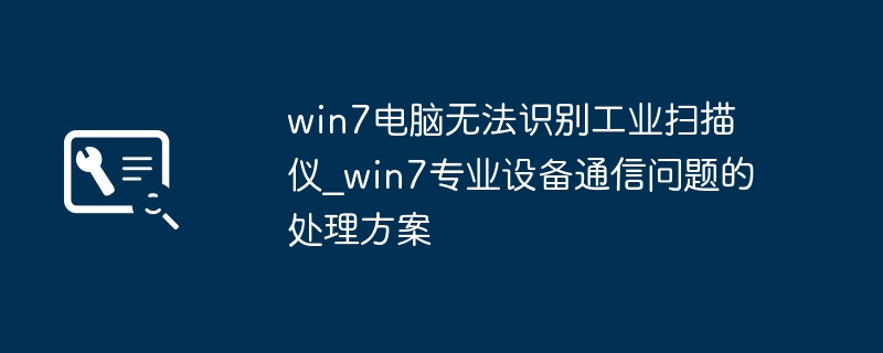 Win7无法识别扫描仪?专业通信问题解决方法