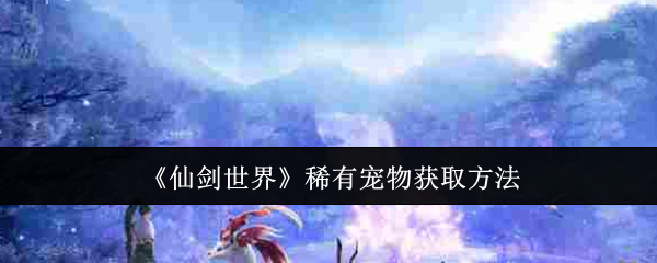 《仙剑世界》稀有宠物怎么获得