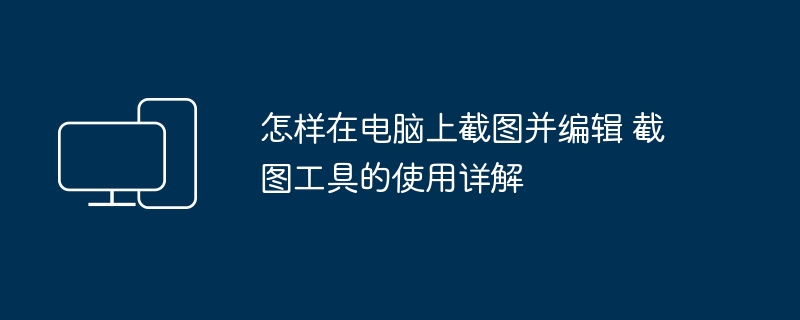 怎样在电脑上截图并编辑 截图工具的使用详解