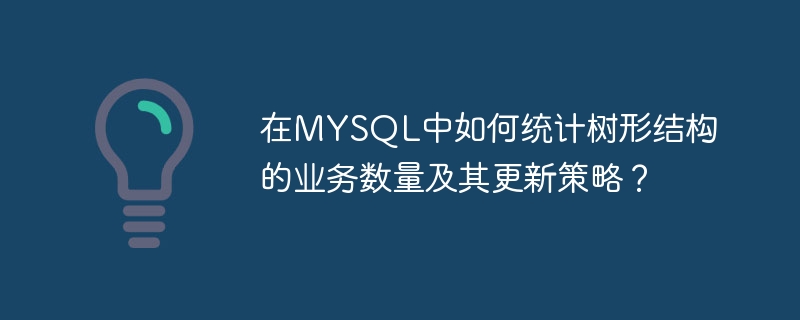 在MYSQL中如何统计树形结构的业务数量及其更新策略?